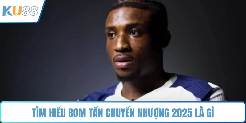 Tìm hiểu bom tấn chuyển nhượng 2025 là gì